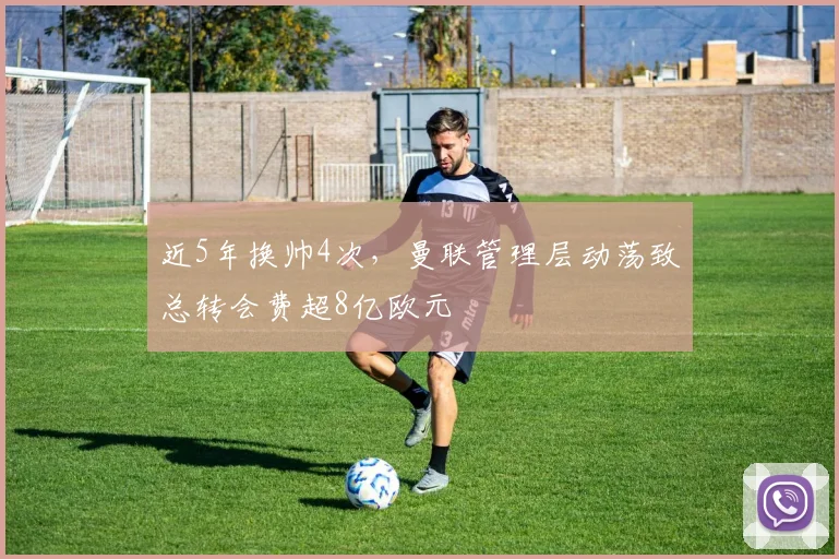 近5年换帅4次,曼联管理层动荡致总转会费超8亿欧元