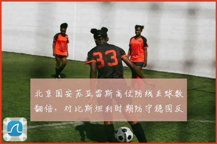 北京国安苏亚雷斯高位防线丢球数翻倍，对比斯坦利时期防守稳固反差鲜明
