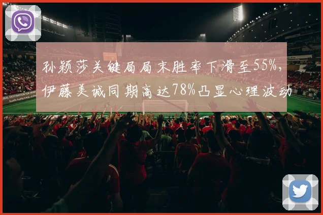 孙颖莎关键局局末胜率下滑至55%,伊藤美诚同期高达78%凸显心理波动