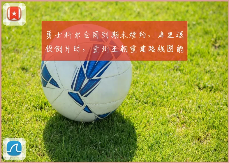 勇士科尔合同到期未续约，库里退役倒计时，金州王朝重建路线图能否按时落地？