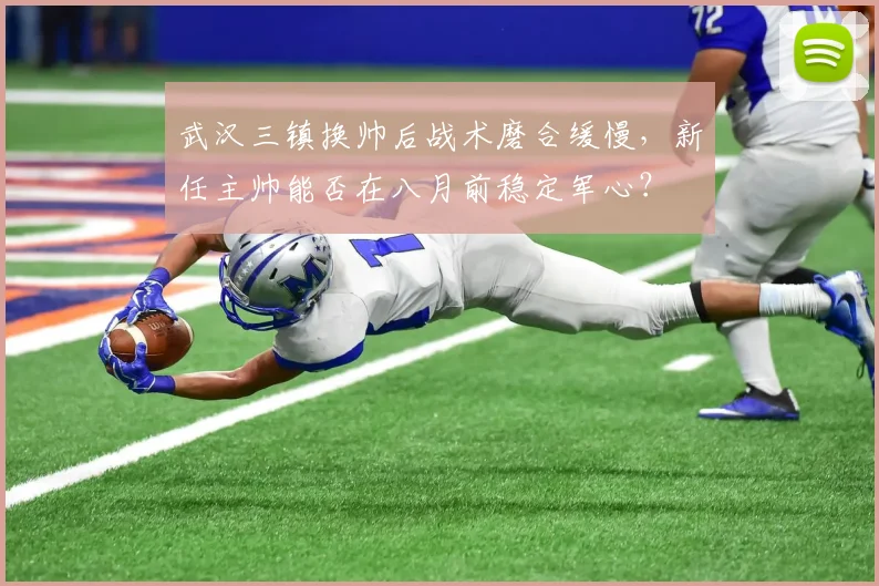 武汉三镇换帅后战术磨合缓慢,新任主帅能否在八月前稳定军心?