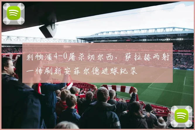 利物浦4-0屠杀切尔西，萨拉赫两射一传刷新安菲尔德进球纪录