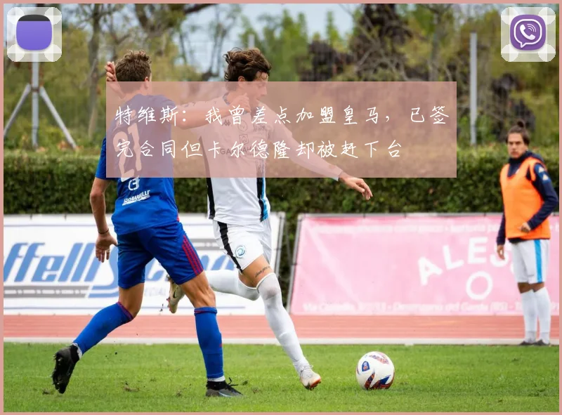 特维斯：我曾差点加盟皇马，已签完合同但卡尔德隆却被赶下台