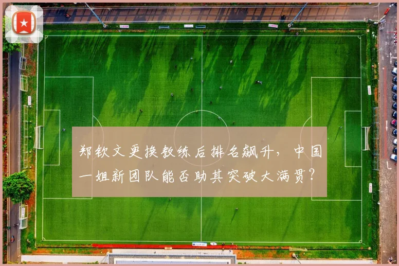 郑钦文更换教练后排名飙升，中国一姐新团队能否助其突破大满贯？