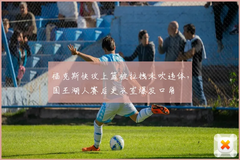 福克斯快攻上篮被拉拽未吹违体,国王湖人赛后更衣室爆发口角